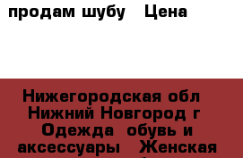 продам шубу › Цена ­ 4 500 - Нижегородская обл., Нижний Новгород г. Одежда, обувь и аксессуары » Женская одежда и обувь   . Нижегородская обл.,Нижний Новгород г.